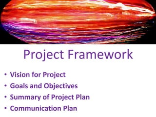 Project FrameworkVision for ProjectGoals and ObjectivesSummary of Project PlanCommunication Plan