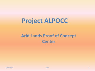 Project ALPOCC

            Arid Lands Proof of Concept
                      Center




5/24/2012               ITDC              1
 