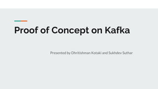 Proof of Concept on Kafka
Presented by Dhritishman Kotaki and Sukhdev Suthar
 