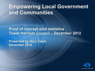 Empowering Local Government
and Communities


Proof of concept pilot statistics
Tower Hamlets Council – December 2012

Presented by Gary Coyle
December 2012
 