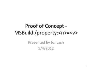 Proof of Concept -
MSBuild /property:<n>=<v>
     Presented by Joncash
          5/4/2012



                            1
 