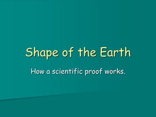 Shape of the Earth
How a scientific proof works.
 