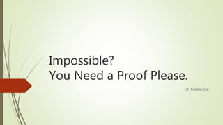 Impossible?
You Need a Proof Please.
Dr. Moloy De
 
