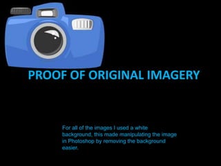 PROOF OF ORIGINAL IMAGERY,[object Object],For all of the images I used a white background, this made manipulating the image in Photoshop by removing the background easier.,[object Object]
