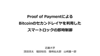 Proof of Paymentによる
Bitcoinのセカンドレイヤを利用した
スマートロックの即時制御
近畿大学
深田涼太 福田裕也 篠崎仙太郎 山崎重一郎
 
