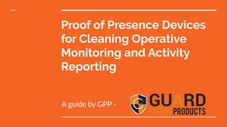 Proof of Presence Devices
for Cleaning Operative
Monitoring and Activity
Reporting
A guide by GPP -
 