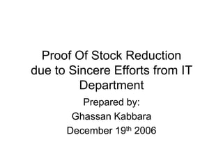 Proof Of Stock Reduction
due to Sincere Efforts from IT
Department
Prepared by:
Ghassan Kabbara
December 19th 2006
 
