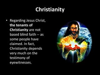 Christianity
• Regarding Jesus Christ,
the tenants of
Christianity are not
based blind faith -- as
some people have
claimed. In fact,
Christianity depends
very much on the
testimony of
eyewitnesses.
 