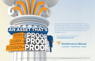 Permanent Life Insurance from Northwestern Mutual
                                                                                   stands the test of time. It’s an asset that offers protection
                                                                                   along with cash value that’s guaranteed to grow. All from
                                                                                   the only company in the industry that has paid more than
                                                                                   $60 billion in dividends over the last 25 years. That’s a
                                                                                   foundation for life.


                                                                                        Start building your foundation at
                                                                                        northwesternmutual.com.




          A.M. Best Company, 2010; is limited to ordinary and group life insurance dividends. Dividends are reviewed annually, subject to change and not guaranteed.
The Northwestern Mutual Life Insurance Company, Milwaukee, WI (NM). Securities offered through Northwestern Mutual Investment Services, LLC, a subsidiary of NM.
 