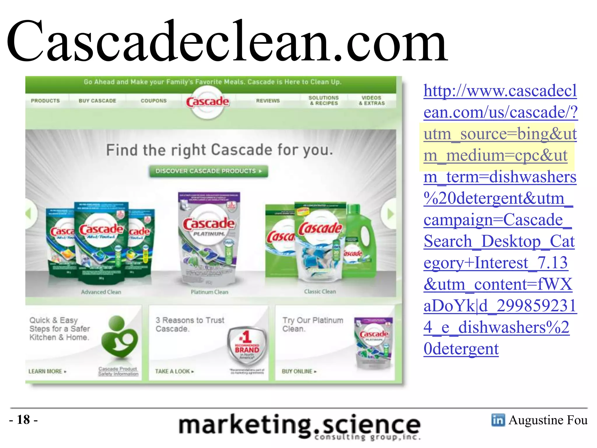 Cascadeclean.com
http://www.cascadecl
ean.com/us/cascade/?
utm_source=bing&ut
m_medium=cpc&ut
m_term=dishwashers
%20detergent&utm_
campaign=Cascade_
Search_Desktop_Cat
egory+Interest_7.13
&utm_content=fWX
aDoYk|d_299859231
4_e_dishwashers%2
0detergent

- 18 -

Augustine Fou

 