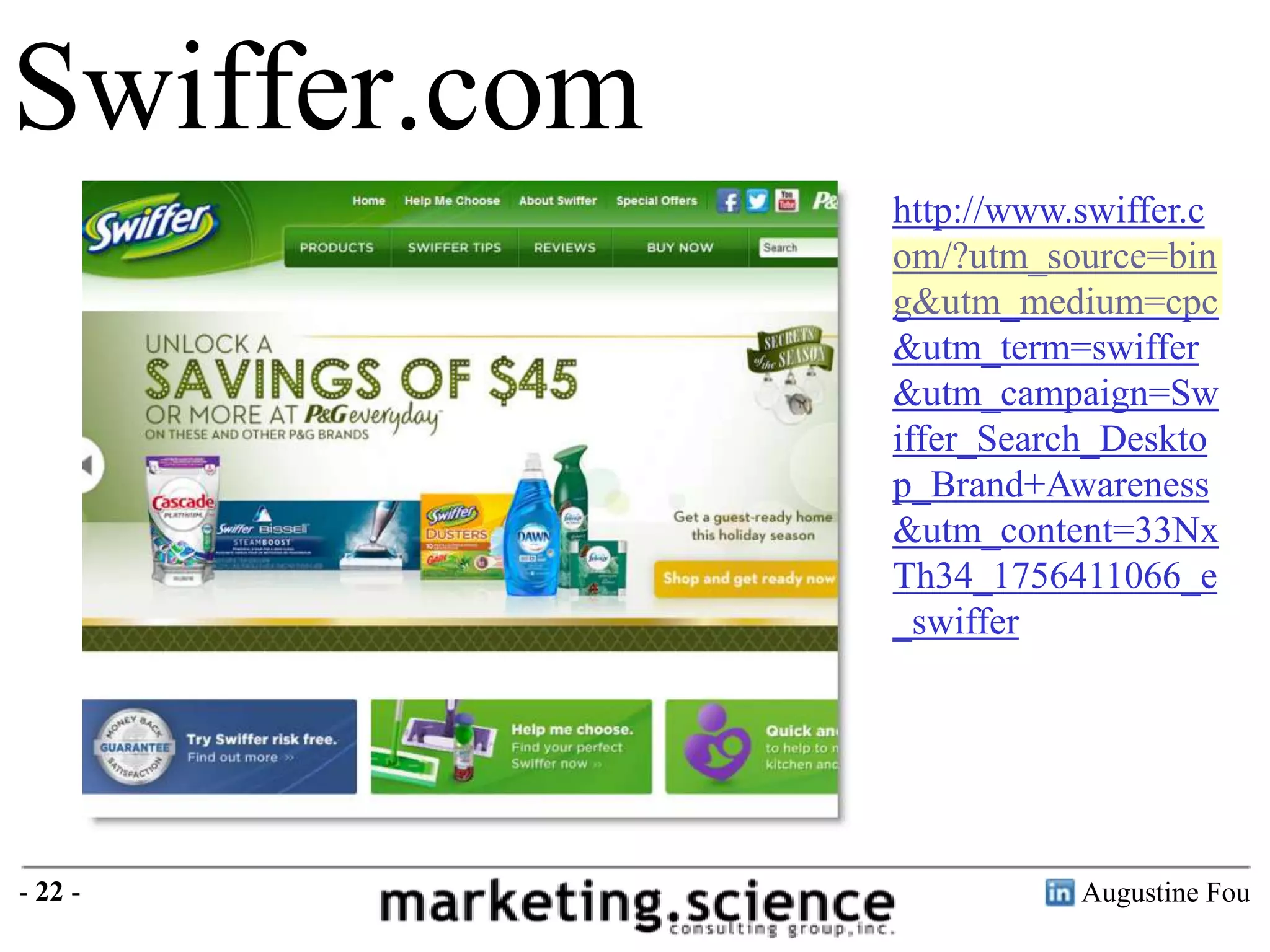 Swiffer.com
http://www.swiffer.c
om/?utm_source=bin
g&utm_medium=cpc
&utm_term=swiffer
&utm_campaign=Sw
iffer_Search_Deskto
p_Brand+Awareness
&utm_content=33Nx
Th34_1756411066_e
_swiffer

- 22 -

Augustine Fou

 
