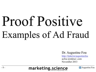 Proof Positive
Examples of Ad Fraud
Dr. Augustine Fou
http://linkd.in/augustinefou
acfou @mktsci .com
November 2013
-1-

Augustine Fou

 