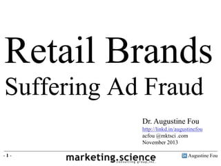 Retail Brands
Suffering Ad Fraud
Dr. Augustine Fou
http://linkd.in/augustinefou
acfou @mktsci .com
November 2013
-1-

Augustine Fou

 