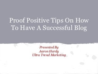 Proof Positive Tips On How
To Have A Successful Blog

            Presented By
            Aaron Hardy
       Ultra Trend Marketing
 