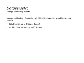 Storage and backup of data through DANS [Dutch Archiving and Networking
Services]
 Data transfer: up to 2 Gb per dataset
 Via 3TU.Datacentrum: up to 50 Gb free
DataverseNL
storage and backup of data
 
