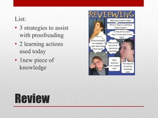 Review
List:
• 3 strategies to assist
with proofreading
• 2 learning actions
used today
• 1new piece of
knowledge
 