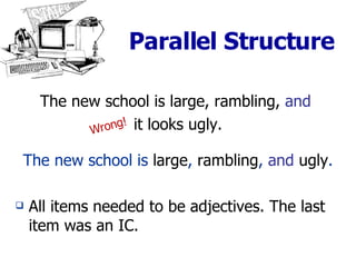 Parallel Structure The new school is large, rambling,  and   it looks ugly. The new school is  large ,  rambling ,  and   ugly . All items needed to be adjectives. The last item was an IC. Wrong! 