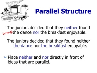 Parallel Structure The juniors decided that they  neither  found the dance  nor  the breakfast enjoyable.  The juniors decided that they found neither  the dance  nor  the breakfast  enjoyable. Place  neither  and  nor  directly in front of ideas that are parallel. Wrong! 