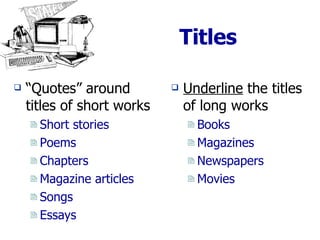 Titles Underline  the titles of long works Books Magazines Newspapers Movies “ Quotes” around titles of short works Short stories Poems Chapters Magazine articles Songs Essays  