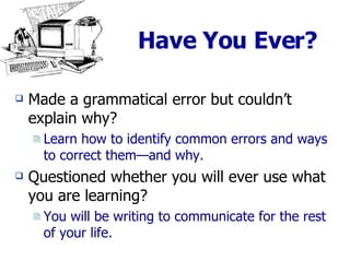 Have You Ever? Made a grammatical error but couldn’t explain why? Learn how to identify common errors and ways to correct them—and why. Questioned whether you will ever use what you are learning? You will be writing to communicate for the rest of your life.  
