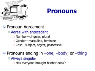 Pronouns Pronoun Agreement  Agree with antecedent Number—singular, plural Gender—masculine, feminine Case—subject, object, possessive Pronouns ending in  –one ,  –body , or  –thing Always singular Has everyone brought his/her book? 