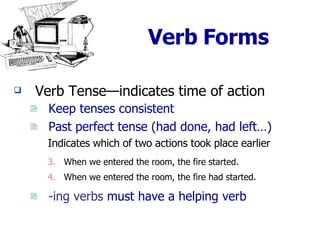 Verb Forms Verb Tense—indicates time of action Keep tenses consistent Past perfect tense (had done, had left…) Indicates which of two actions took place earlier When we entered the room, the fire started. When we entered the room, the fire had started. -ing verbs  must have a helping verb 