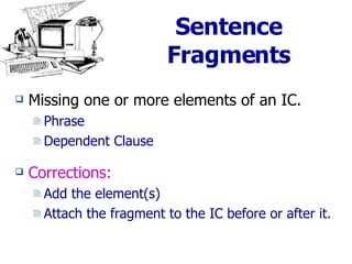 Sentence Fragments Missing one or more elements of an IC. Phrase Dependent Clause Corrections: Add the element(s) Attach the fragment to the IC before or after it. 