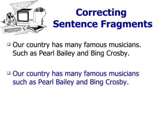 Correcting  Sentence Fragments Our country has many famous musicians. Such as Pearl Bailey and Bing Crosby. Our country has many famous musicians such as Pearl Bailey and Bing Crosby. 