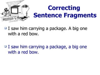 Correcting  Sentence Fragments I saw him carrying a package. A big one with a red bow. I saw him carrying a package, a big one with a red bow. 