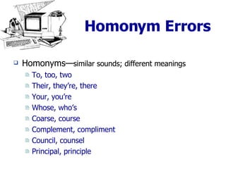 Homonym Errors Homonyms— similar sounds; different meanings To, too, two Their, they’re, there Your, you’re Whose, who’s Coarse, course Complement, compliment Council, counsel Principal, principle 