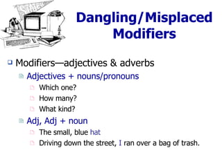 Dangling/Misplaced Modifiers Modifiers—adjectives & adverbs Adjectives + nouns/pronouns Which one? How many? What kind? Adj, Adj + noun The small, blue  hat Driving down the street,  I  ran over a bag of trash. 