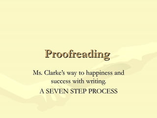 Proofreading
Ms. Clarke’s way to happiness and
      success with writing.
 A SEVEN STEP PROCESS
 