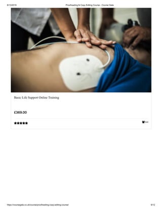 6/13/2019 Proofreading & Copy Editing Course - Course Gate
https://coursegate.co.uk/course/proofreading-copy-editing-course/ 6/12
364
Basic Life Support Online Training
£369.00

 