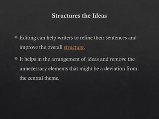 Structures the Ideas
 Editing can help writers to refine their sentences and
improve the overall structure.
 It helps in the arrangement of ideas and remove the
unnecessary elements that might be a deviation from
the central theme.
 