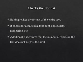 Checks the Format
 Editing revises the format of the entire text.
 It checks for aspects like font, font size, bullets,
numbering, etc.
 Additionally, it ensures that the number of words in the
text does not surpass the limit.
 