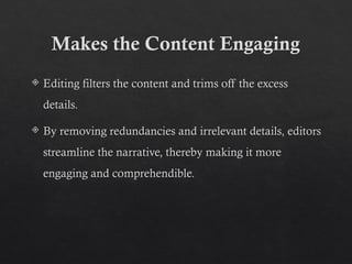 Makes the Content Engaging
 Editing filters the content and trims off the excess
details.
 By removing redundancies and irrelevant details, editors
streamline the narrative, thereby making it more
engaging and comprehendible.
 