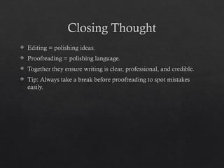 Closing Thought
 Editing = polishing ideas.
 Proofreading = polishing language.
 Together they ensure writing is clear, professional, and credible.
 Tip: Always take a break before proofreading to spot mistakes
easily.
 