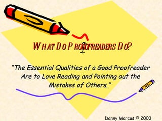 What Do Prooofreaders Do? “ The Essential Qualities of a Good Proofreader Are to Love Reading and Pointing out the Mistakes of Others.”  Danny Marcus © 2003 