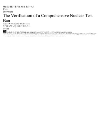 743 S(~IE"I'I                                          Fie All E R[(~Al

OFFPRINTS

The Verification of a Comprehensive Nuclear Test
Ban
Sf 1 II:NTI 1-"1(: :1'1 I': H I f.. ~
~X-::TC6ER
.•.••• , ... ~ .• I I:" .•••




l·~j:~· ~1 .~. E::::.z b" •• :::.: •• ill -i1i:". ~ IIH''''':'' II •.•. lI.. i.:. II::. PI::::.t1" .• ':IJ -:1 il".I:1~ rl UII::I •• 1.5.! •. N:J :J--""I :JI !I" ':: ""'I!-=ril'. "11::1:- 1.:1::1 '~:J' :J:Jl.-l.:tI:J :.1:-' ::III'" 1I''':L.:'I::Inll::']!. r;1"r.-:) IJr=1r.I"Ir. r.f 1:18.:~."~I"JI':. j:~~~ l"1' ill I'I!?' "(I' 'II -=,: ::I j.:h: .•.. c,::r::JP"'I"= ~:':o:r.r!"!
                                                                              I


ir.:.. rr.r 1n::J:o' it •.•... !".1r.rr.r. Ir :"J ".::1nr.'):'I1 .~:o':':t.::-', f1',1ra.'irr:ltt.YI ••••. r.t ••• i:r •••• ·:W: •... u4-J rl~ :JIJI..I·~ "':1 :.111'.'.:111:: U!.J.: ••.• I'IUUI w'II.L!I: I.IL!IIIII!-Z:I:I'I I:': I'll! F,JI:II!-.t.:::p. 11.1-1 Ir:II:~l:rr:ul-: .::,:1 1r:.lI;Er-~r"lil ""S(" ~ "lJ'T1r-1r:: J.~I-F!I(,:":'I~ ::Ir:(! ~hl;l .:II::II'II;!'!IVEI
I~~~ l,:'~ :.!!!!-I::llr:r;:: 1t.:: ~(! .1ri'! -hr. :",:'1 i': !':Ii.r...:.- ••.. "iI ':'1.1· ,"4 I H,o~ ••• 14· •.•• 1 III .1-0;1" 1"11;1 11:-11111;' ~..( "'''I,.,,",,=, J'=":"I.~ III:::rl:'il: ,111""l::f ""I;"II':=':' IU.iIlI. ~:: I::r lif r ~·lll;"ri:i:Ir. In.:.
 