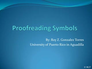Proofreading Symbols By: Roy Z. Gonzalez Torres University of Puerto Rico in Aguadilla © RGT 