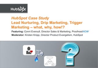HubSpot Case Study
Lead Nurturing, Drip Marketing, Trigger
Marketing – what, why, how!?
Featuring: Conni Eversull, Director Sales & Marketing, ProofreadNOW
Moderator: Kirsten Knipp, Director Product Evangelism, HubSpot
 
