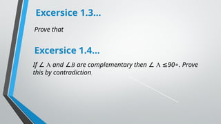 Prove that
Excersice 1.3…
Excersice 1.4…
If ∠ A and ∠B are complementary then ∠ A 90 . Prove
≤ ∘
this by contradiction.
 
