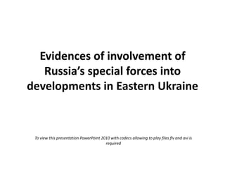 Evidences of involvement of
Russia’s special forces into
developments in Eastern Ukraine
To view this presentation PowerPoint 2010 with codecs allowing to play files flv and avi is
required
 