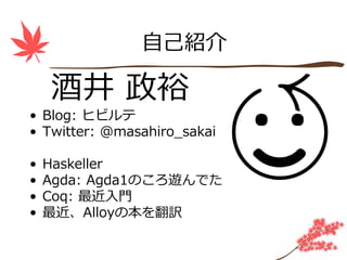 ⾃⼰紹介

    酒井 政裕
• Blog: ヒビルテ
• Twitter: @masahiro_sakai

•   Haskeller
•   Agda: Agda1のころ遊んでた
•   Coq: 最近⼊⾨
•   最近、Alloyの本を翻訳
 