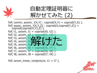 ⾃動定理証明器に
                解かせてみた (2)
fof( comm, axiom, ![X,Y] : coprod(X,Y) = coprod(Y,X) ).
fof( assoc, axiom, ![X,Y,Z] : coprod(X,coprod(Y,Z)) =
   coprod(coprod(X,Y),Z) ).
fof( t1, axiom, t1 = coprod(t0, t2) ).
fof( t2, axiom, t2 = coprod(t1, t3) ).


                 解けた
fof( t3, axiom, t3 = coprod(t2, t4) ).
fof( t4, axiom, t4 = coprod(t3, t5) ).
fof( t5, axiom, t5 = coprod(t4, t6) ).
fof( t6, axiom, t6 = coprod(t5, t7) ).
fof( t7, axiom, t7 = coprod(t6, t8) ).
fof( t8, axiom, t8 = coprod(t7, t9) ).

fof( seven_trees, conjecture, t1 = t7 ).
 
