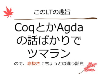 このLTの趣旨

CoqとかAgda
の話ばかりで
  ツマラン
ので、息抜きにちょっとは違う話を
 