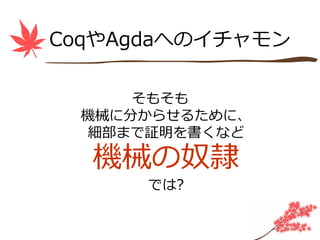 CoqやAgdaへのイチャモン

     そもそも
 機械に分からせるために、
 細部まで証明を書くなど

  機械の奴隷
      では?
 