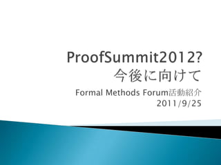 ProofSummit2012?今後に向けて Formal Methods Forum活動紹介 2011/9/25 
