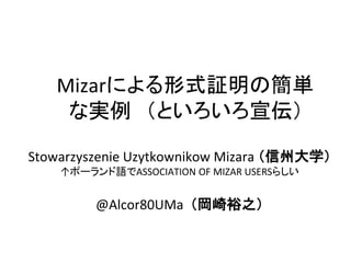 Mizarによる形式証明の簡単 な実例 （といろいろ宣伝） 
Stowarzyszenie Uzytkownikow Mizara （信州大学） 
↑ポーランド語でASSOCIATION OF MIZAR USERSらしい 
@Alcor80UMa （岡崎裕之）  