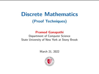 Discrete Mathematics
(Proof Techniques)
Pramod Ganapathi
Department of Computer Science
State University of New York at Stony Brook
March 21, 2022
 